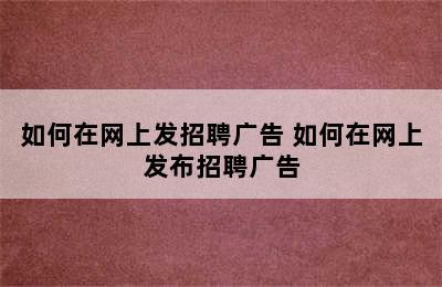 如何在网上发招聘广告 如何在网上发布招聘广告